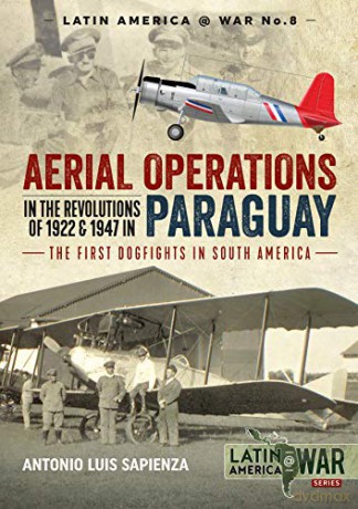 Aerial Operations in the Revolutions of 1922 and 1947 in Paraguay: The First Dogfights in South America: 8 - Antonio Luis Sapienza [KSIĄŻKA]