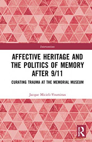 Affective Heritage and the Politics of Memory after 9/11: Curating Trauma at the Memorial Museum - Jacque Micieli-Voutsinas [KSIĄŻKA]