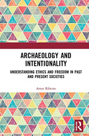 Archaeology and Intentionality: Understanding Ethics and Freedom in Past and Present Societies - Artur Ribeiro [KSIĄŻKA]