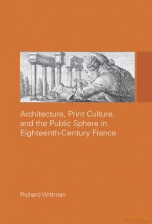 Architecture, Print Culture and the Public Sphere in Eighteenth-Century France - Richard Wittman [KSIĄŻKA]