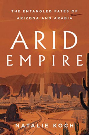 Arid Empire: The Entangled Fates of Arizona and Arabia - Natalie Koch [KSIĄŻKA]
