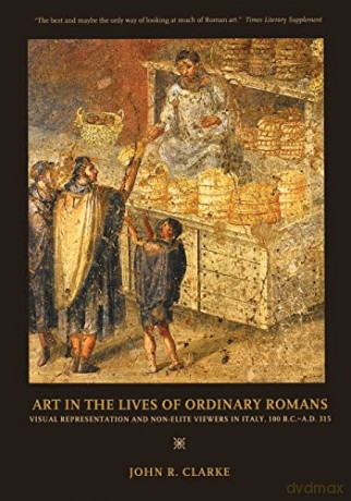 Art in the Lives of Ordinary Romans: Visual Representation and Non-Elite Viewers in Italy, 100 B.C.-A.D. 315 - John R Clarke [KSIĄŻKA]