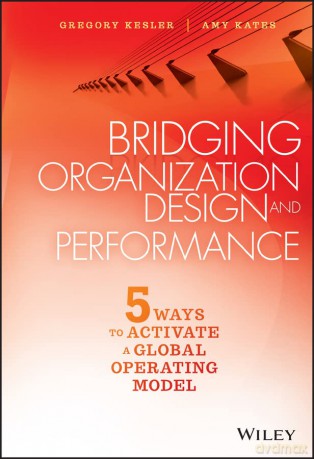 Bridging Organization Design and Performance: Five Ways to Activate a Global Operation Model - Gregory Kesler [KSIĄŻKA]