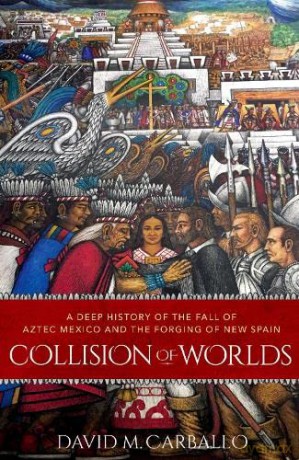 Collision of Worlds: A Deep History of the Fall of Aztec Mexico and the Forging of New Spain - David M. Carballo [KSIĄŻKA]