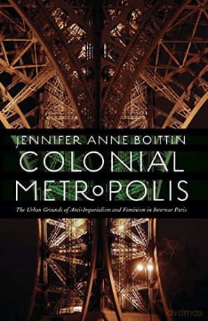 Colonial Metropolis: The Urban Grounds of Anti-Imperialism and Feminism in Interwar Paris - Jennifer Anne Boittin [KSIĄŻKA]