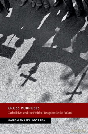 Cross Purposes: Catholicism and the Political Imagination in Poland - Magdalena Waligórska [KSIĄŻKA]