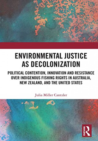 Environmental Justice as Decolonization: Political Contention, Innovation and Resistance Over Indigenous Fishing Rights in Australia, New Zealand, and the United States - Julia Miller Cantzler [KSIĄŻKA]