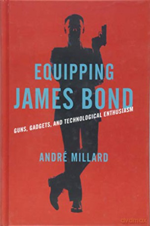Equipping James Bond: Guns, Gadgets, and Technological Enthusiasm - André Millard [KSIĄŻKA]