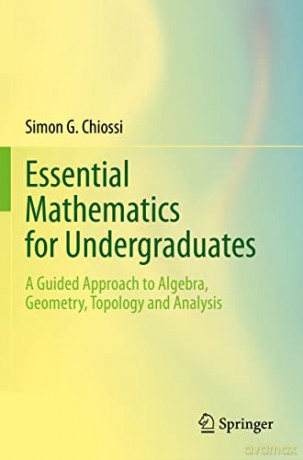 Essential Mathematics for Undergraduates: A Guided Approach to Algebra, Geometry, Topology and Analysis - Simon G. Chiossi [KSIĄŻKA]