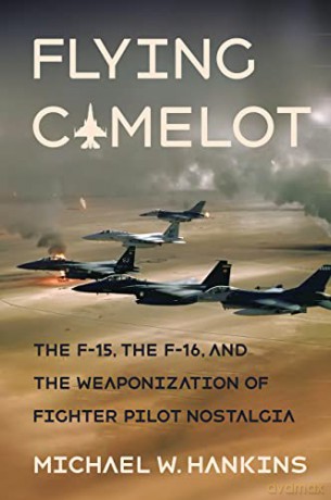 Flying Camelot: The F-15, the F-16, and the Weaponization of Fighter Pilot Nostalgia - Michael W. Hankins [KSIĄŻKA]