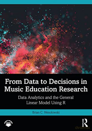 From Data to Decisions in Music Education Research: Data Analytics and the General Linear Model Using R - Brian C. Wesolowski [KSIĄŻKA]