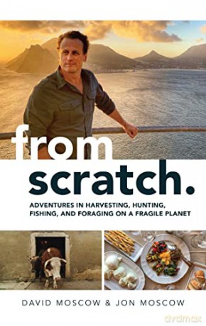 From Scratch: Adventures in Harvesting, Hunting, Fishing, and Foraging on a Fragile Planet - David Moscow [KSIĄŻKA]