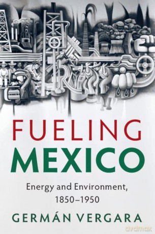Fueling Mexico: Energy and Environment, 1850-1950 - Germán Vergara [KSIĄŻKA]
