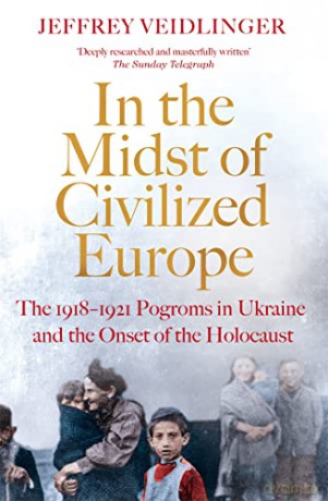 In the Midst of Civilized Europe: The 1918-1921 Pogroms in Ukraine and the Onset of the Holocaust - Jeffrey Veidlinger [KSIĄŻKA]