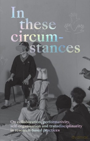 In these circumstances: On collaboration, perfomativity, self-organisation and transdisciplinarity in research-based practices - Philippine Hoegen [KSIĄŻKA]