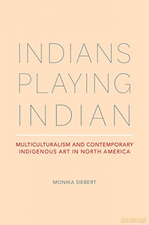Indians Playing Indian: Multiculturalism and Contemporary Indigenous Art in North America - Monika Siebert [KSIĄŻKA]