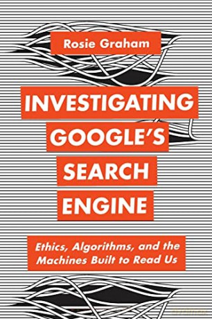 Investigating Google's Search Engine: Ethics, Algorithms, and the Machines Built to Read Us - Rosie Graham [KSIĄŻKA]