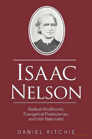 Isaac Nelson: Radical Abolitionist, Evangelical Presbyterian, and Irish Nationalist - Daniel Ritchie [KSIĄŻKA]