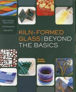Kiln-Formed Glass: Beyond the Basics: Best Studio Practices *Techniques *Projects - Brenda Griffith [KSIĄŻKA]