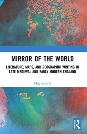 Mirror of the World: Literature, Maps, and Geographic Writing in Late Medieval and Early Modern England - Meg Roland [KSIĄŻKA]