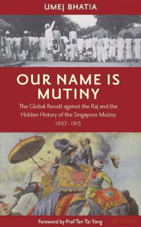 Our Name Is Mutiny: The Global Revolt against the Raj and the Hidden History of the Singapore Mutiny 1907 - 1915 - Umej Umej Bhatia [KSIĄŻKA]