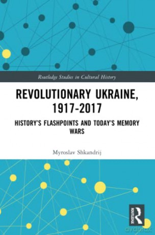 Revolutionary Ukraine, 1917-2017: History's Flashpoints and Today's Memory Wars: 75 - Myroslav Shkandrij [KSIĄŻKA]