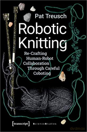 Robotic Knitting: Re-Crafting Human-Robot Collaboration Through Careful Coboting - Pat Treusch [KSIĄŻKA]