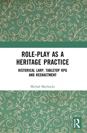 Role-play as a Heritage Practice: Historical Larp, Tabletop RPG and Reenactment - Michal Mochocki [KSIĄŻKA]