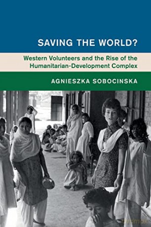 Saving the World: Western Volunteers and the Rise of the Humanitarian-Development Complex - Agnieszka Sobocinska [KSIĄŻKA]