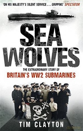 Sea Wolves: The Extraordinary Story of Britain's WW2 Submarines - Tim Clayton [KSIĄŻKA]
