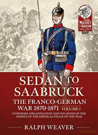Sedan to Saarbruck: The Franco-German War 1870-1871 Volume 1: Uniforms, Organisation and Weapons of the Armies of the Imperial Phase of the War - Ralph Weaver [KSIĄŻKA]