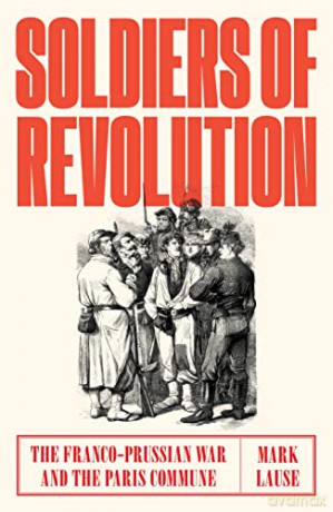 Soldiers of Revolution: The Franco-Prussian War and the Paris Commune - Mark Lause [KSIĄŻKA]