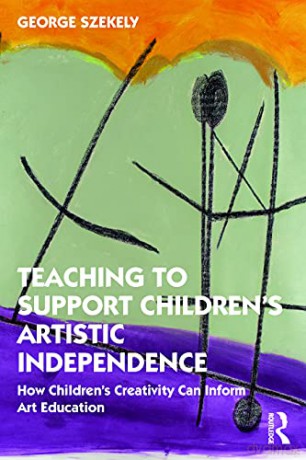 Teaching to Support Children's Artistic Independence: How Children's Creativity Can Inform Art Education - George Szekely [KSIĄŻKA]