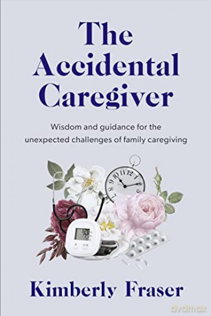 The Accidental Caregiver: Wisdom and Guidance for the Unexpected Challenges of Family Caregiving - Dr Kimberly Fraser [KSIĄŻKA]