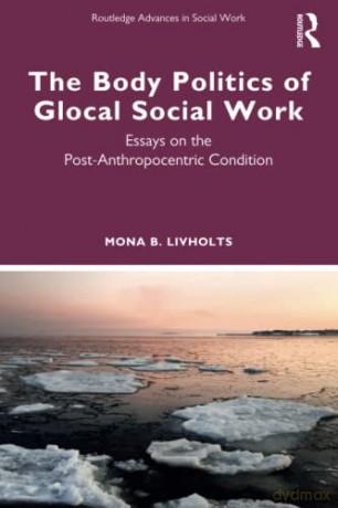 The Body Politics of Glocal Social Work: Essays on the Post-Anthropocentric Condition - Mona B. Livholts [KSIĄŻKA]