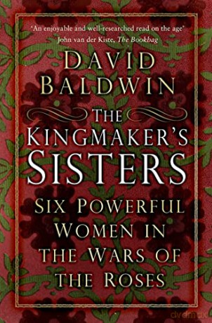 The Kingmaker's Sisters: Six Powerful Women in the Wars of the Roses - David Baldwin [KSIĄŻKA]