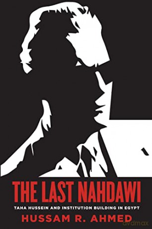 The Last Nahdawi: Taha Hussein and Institution Building in Egypt - Hussam R. Ahmed [KSIĄŻKA]