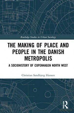The Making of Place and People in the Danish Metropolis: A Sociohistory of Copenhagen North West - Christian Sandbjerg Hansen [KSIĄŻKA]