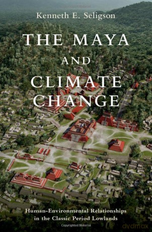 The Maya and Climate Change: Human-Environmental Relationships in the Classic Period Lowlands - Kenneth E. Seligson [KSIĄŻKA]