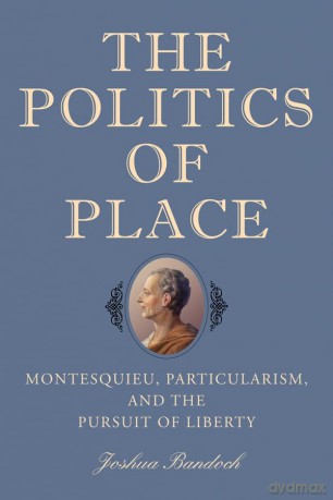 The Politics of Place: Montesquieu, Particularism, and the Pursuit of Liberty - Joshua Bandoch [KSIĄŻKA]