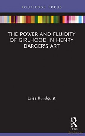 The Power and Fluidity of Girlhood in Henry Darger's Art - Leisa Rundquist [KSIĄŻKA]