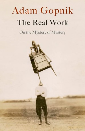 The Real Work: On the Mystery of Mastery - Adam Gopnik [KSIĄŻKA]