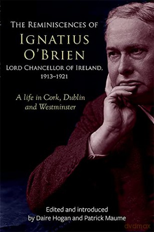 The reminiscences of Ignatius O'Brien, Lord Chancellor of Ireland, 1913-1918: A life in Cork, Dublin and Westminster - Daire Hogan [KSIĄŻKA]