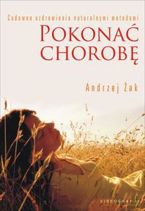 Pokonać chorobę. Cudowne uzdrowienia naturalnymi metodami  - Żak Andrzej [KSIĄŻKA]