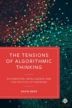 The Tensions of Algorithmic Thinking: Automation, Intelligence and the Politics of Knowing - David Beer [KSIĄŻKA]