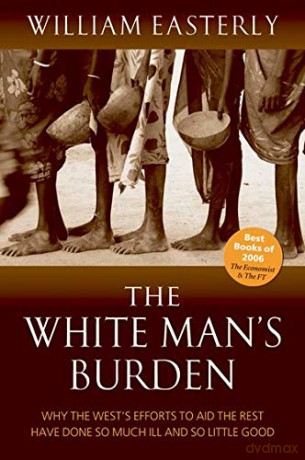 The White Man's Burden: Why the West's Efforts to Aid the Rest Have Done So Much Ill and So Little: Why the West's Efforts to Aid the Rest Have Done So Much Ill And So Little Good - William Easterly [KSIĄŻKA]
