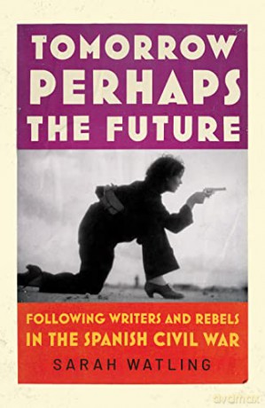 Tomorrow Perhaps the Future: Following Writers and Rebels in the Spanish Civil War - Sarah Watling [KSIĄŻKA]