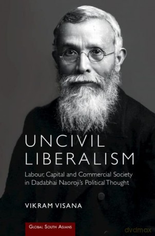 Uncivil Liberalism: Labour, Capital and Commercial Society in Dadabhai Naoroji's Political Thought - Vikram Visana [KSIĄŻKA]