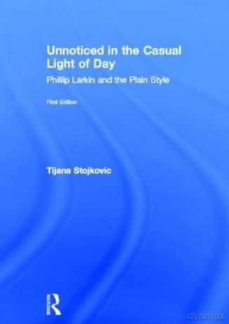 Unnoticed in the Casual Light of Day: Phillip Larkin and the Plain Style - Tijana Stojkovic [KSIĄŻKA]