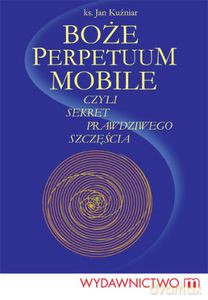 Boże perpetuum mobile czyli sekret prawdziwego szczęścia  - Kuźniar Jan [KSIĄŻKA]